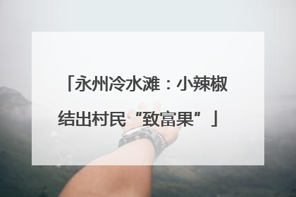 永州冷水滩：小辣椒结出村民“致富果”