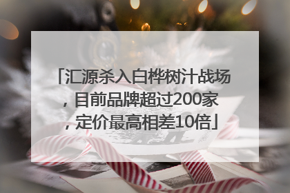 汇源杀入白桦树汁战场，目前品牌超过200家，定价最高相差10倍