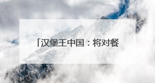 汉堡王中国：将对餐厅门店布局进行全面评估，关闭部分门店并新开40至60家