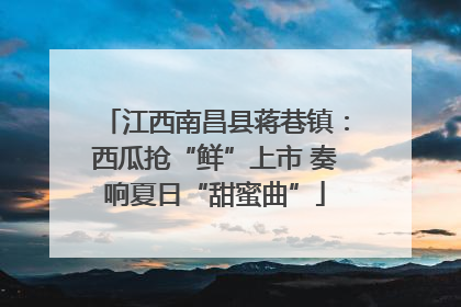 江西南昌县蒋巷镇：西瓜抢“鲜”上市 奏响夏日“甜蜜曲”