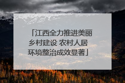 江西全力推进美丽乡村建设 农村人居环境整治成效显著