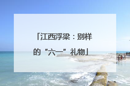江西浮梁：别样的“六一”礼物