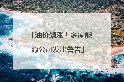 油价飙涨！多家能源公司发出警告