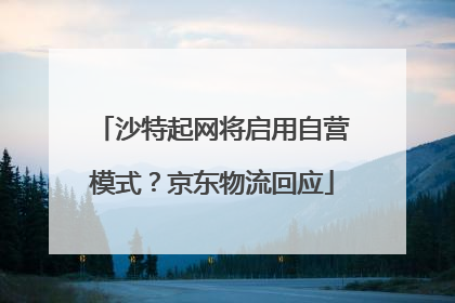 沙特起网将启用自营模式？京东物流回应