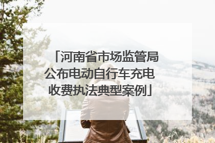 河南省市场监管局公布电动自行车充电收费执法典型案例