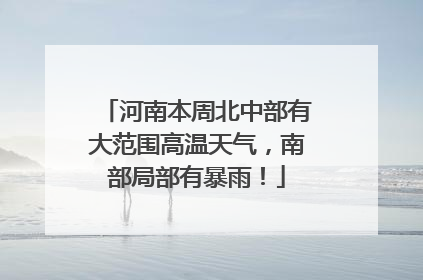 河南本周北中部有大范围高温天气，南部局部有暴雨！