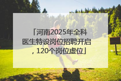 河南2025年全科医生特设岗位招聘开启，120个岗位虚位