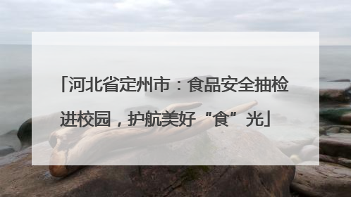 河北省定州市：食品安全抽检进校园，护航美好“食”光