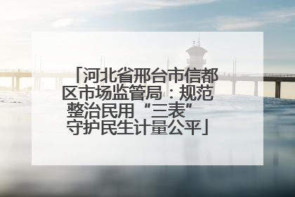 河北省邢台市信都区市场监管局：规范整治民用“三表” 守护民生计量公平