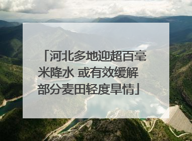 河北多地迎超百毫米降水 或有效缓解部分麦田轻度旱情