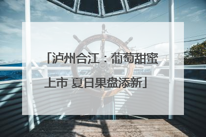 泸州合江：葡萄甜蜜上市 夏日果盘添新