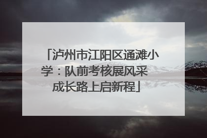 泸州市江阳区通滩小学：队前考核展风采 成长路上启新程