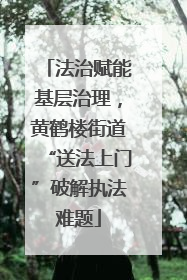 法治赋能基层治理，黄鹤楼街道“送法上门”破解执法难题
