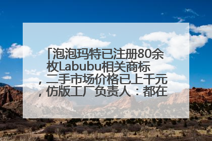 泡泡玛特已注册80余枚Labubu相关商标，二手市场价格已上千元，仿版工厂负责人：都在欠货，根本不够分