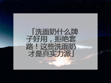 洗面奶什么牌子好用，拒绝套路！这些洗面奶才是真实力派