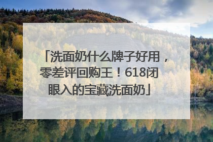 洗面奶什么牌子好用，零差评回购王！618闭眼入的宝藏洗面奶