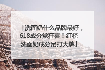 洗面奶什么品牌最好，618成分党狂喜！红榜洗面奶成分吊打大牌
