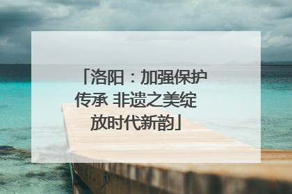 洛阳：加强保护传承 非遗之美绽放时代新韵