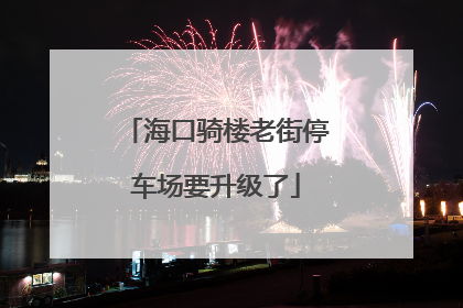 海口骑楼老街停车场要升级了