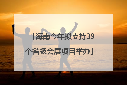 海南今年拟支持39个省级会展项目举办