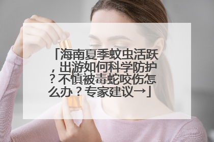 海南夏季蚊虫活跃，出游如何科学防护？不慎被毒蛇咬伤怎么办？专家建议→