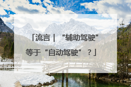 流言｜“辅助驾驶”等于“自动驾驶”？