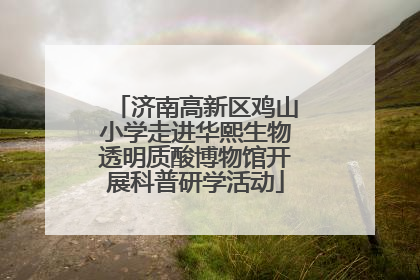 济南高新区鸡山小学走进华熙生物透明质酸博物馆开展科普研学活动
