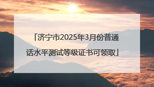 济宁市2025年3月份普通话水平测试等级证书可领取