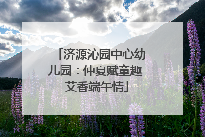 济源沁园中心幼儿园:仲夏赋童趣 艾香端午情
