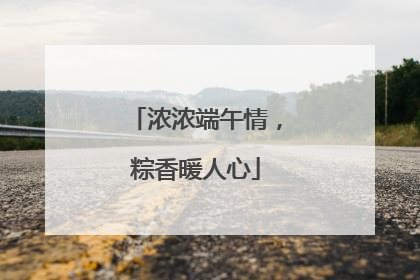 浓浓端午情，粽香暖人心