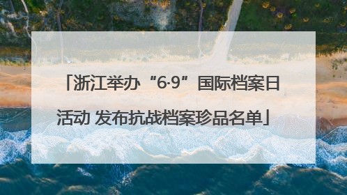 浙江举办“6·9”国际档案日活动 发布抗战档案珍品名单