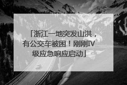 浙江一地突发山洪，有公交车被困！刚刚Ⅳ级应急响应启动