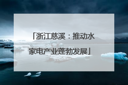 浙江慈溪：推动水家电产业蓬勃发展