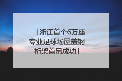 浙江首个6万座专业足球场屋盖钢桁架首吊成功