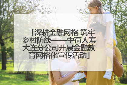 深耕金融网格 筑牢乡村防线——中荷人寿大连分公司开展金融教育网格化宣传活动
