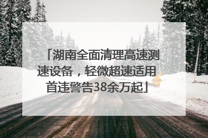 湖南全面清理高速测速设备，轻微超速适用首违警告38余万起