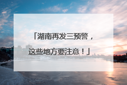 湖南再发三预警，这些地方要注意！