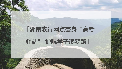 湖南农行网点变身“高考驿站” 护航学子逐梦路