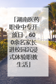 湖南医药职业中专开放日，600余名家长进校园沉浸式体验职教生活