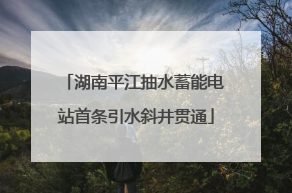 湖南平江抽水蓄能电站首条引水斜井贯通