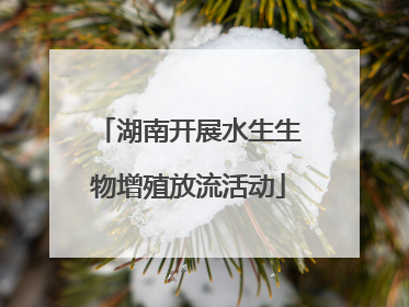 湖南开展水生生物增殖放流活动
