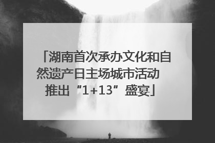 湖南首次承办文化和自然遗产日主场城市活动 推出“1+13”盛宴