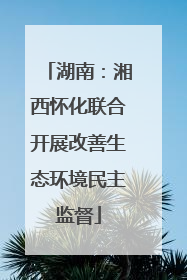 湖南：湘西怀化联合开展改善生态环境民主监督