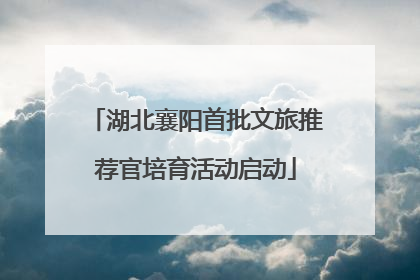 湖北襄阳首批文旅推荐官培育活动启动