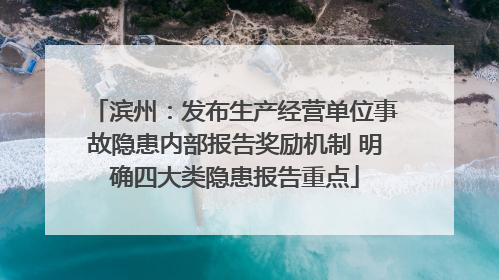 滨州：发布生产经营单位事故隐患内部报告奖励机制 明确四大类隐患报告重点