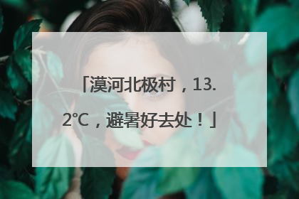 漠河北极村，13.2℃，避暑好去处！