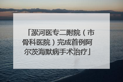 漯河医专二附院（市骨科医院）完成首例阿尔茨海默病手术治疗