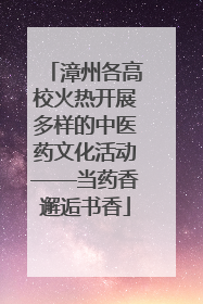 漳州各高校火热开展多样的中医药文化活动——当药香邂逅书香
