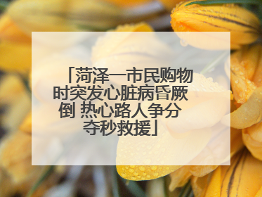 菏泽一市民购物时突发心脏病昏厥倒 热心路人争分夺秒救援