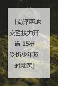 菏泽两地交警接力开道 15岁受伤少年及时就医